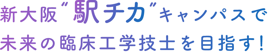 新大阪”駅チカ”キャンパスで未来の臨床工学士を目指す