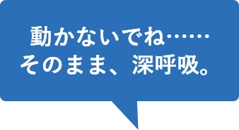 動かないでね……そのまま、深呼吸。