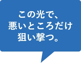 この光で、悪いところだけ狙い撃つ。
