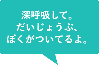 深呼吸して。だいじょうぶ、ぼくがついてるよ。