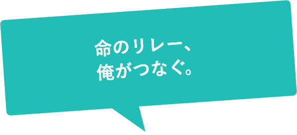 命のリレー、俺がつなぐ。