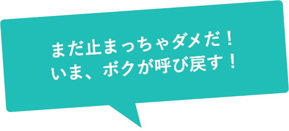 まだ止まっちゃダメだ！いま、ボクが呼び戻す！