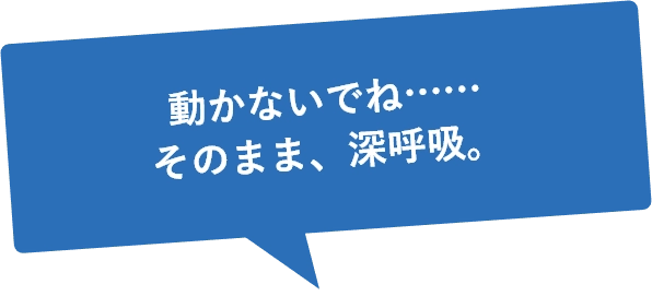 動かないでね……そのまま、深呼吸。