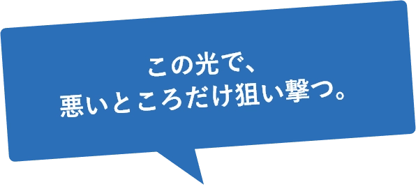 この光で、悪いところだけ狙い撃つ。